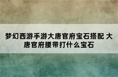 梦幻西游手游大唐官府宝石搭配 大唐官府腰带打什么宝石